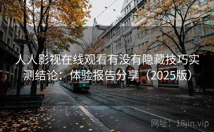 人人影视在线观看有没有隐藏技巧实测结论：体验报告分享（2025版）