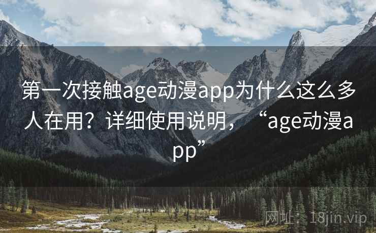 第一次接触age动漫app为什么这么多人在用?详细使用说明,“age动漫app” 第一次接触age动漫app为什么这么多人在用?详细使用说明,“age动漫app”