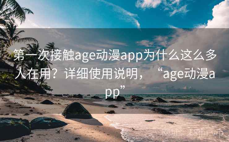 第一次接触age动漫app为什么这么多人在用？详细使用说明，“age动漫app”