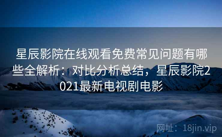 星辰影院在线观看免费常见问题有哪些全解析：对比分析总结，星辰影院2021最新电视剧电影