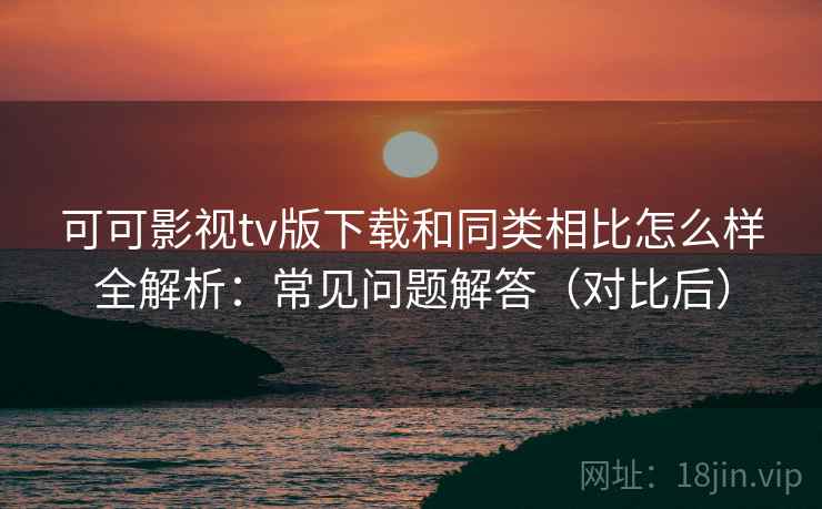 可可影视tv版下载和同类相比怎么样全解析:常见问题解答(对比后) 可可影视tv版下载和同类相比怎么样全解析:常见问题解答(对比后)