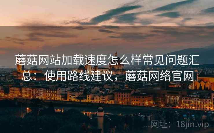 蘑菇网站加载速度怎么样常见问题汇总:使用路线建议,蘑菇网络官网 蘑菇网站加载速度怎么样常见问题汇总:使用路线建议,蘑菇网络官网