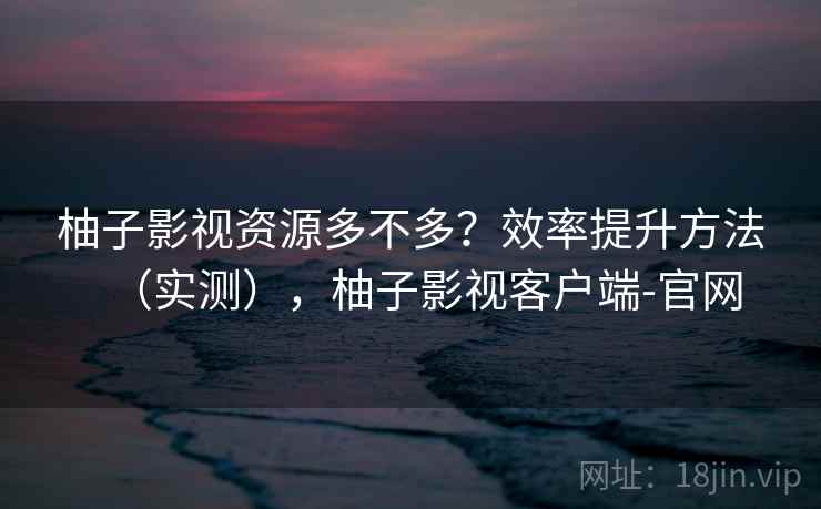 柚子影视资源多不多?效率提升方法(实测),柚子影视客户端-官网 柚子影视资源多不多?效率提升方法(实测),柚子影视客户端-官网