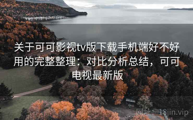 关于可可影视tv版下载手机端好不好用的完整整理：对比分析总结，可可电视最新版