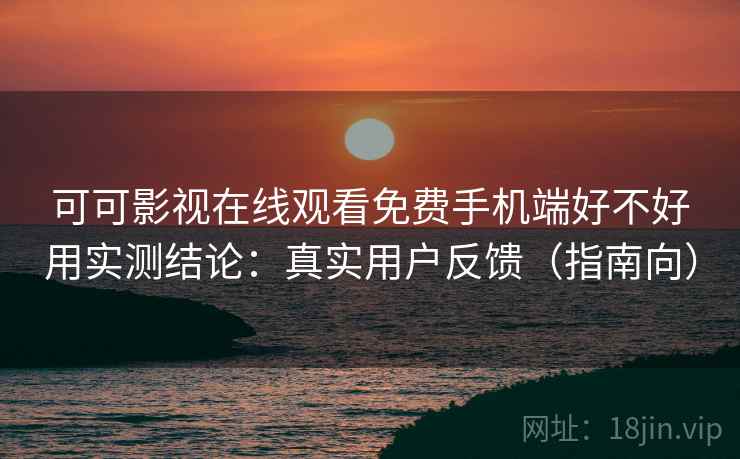 可可影视在线观看免费手机端好不好用实测结论：真实用户反馈（指南向）