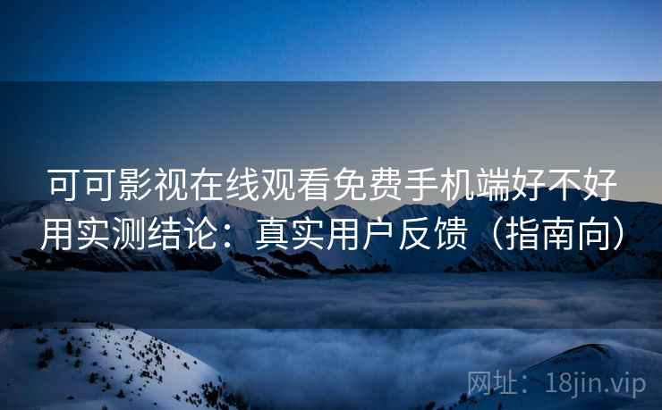 可可影视在线观看免费手机端好不好用实测结论：真实用户反馈（指南向）