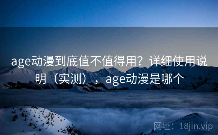 age动漫到底值不值得用？详细使用说明（实测），age动漫是哪个