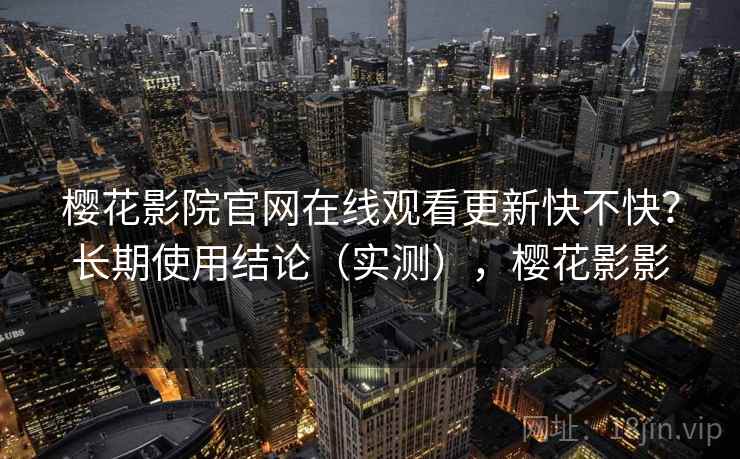 樱花影院官网在线观看更新快不快？长期使用结论（实测），樱花影影