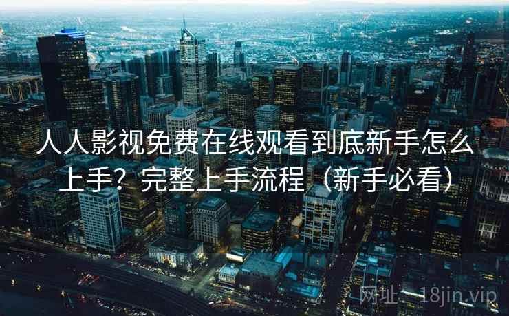 人人影视免费在线观看到底新手怎么上手？完整上手流程（新手必看）