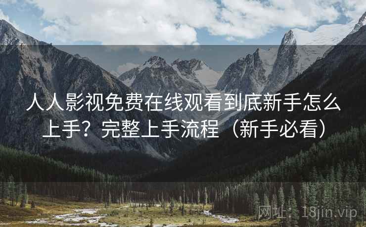 人人影视免费在线观看到底新手怎么上手？完整上手流程（新手必看）