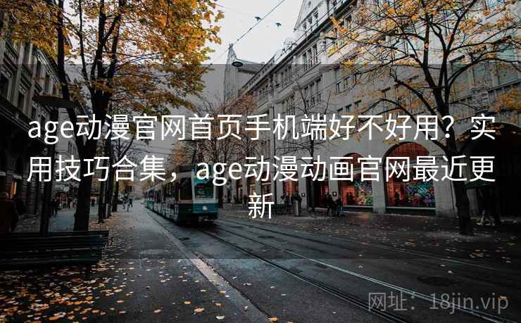 age动漫官网首页手机端好不好用？实用技巧合集，age动漫动画官网最近更新