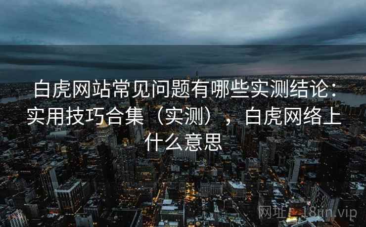 白虎网站常见问题有哪些实测结论：实用技巧合集（实测），白虎网络上什么意思