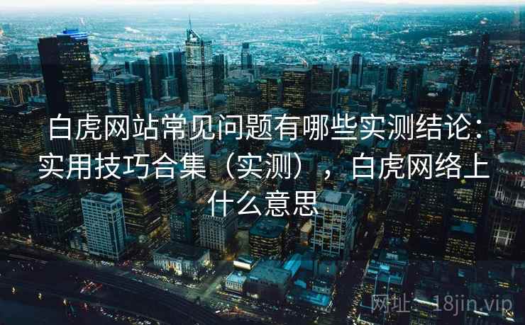 白虎网站常见问题有哪些实测结论：实用技巧合集（实测），白虎网络上什么意思
