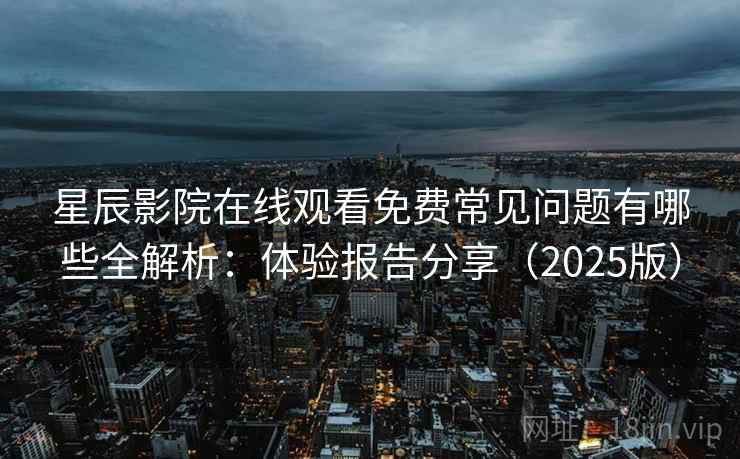 星辰影院在线观看免费常见问题有哪些全解析：体验报告分享（2025版）