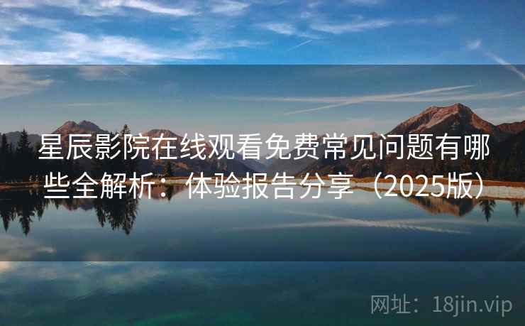 星辰影院在线观看免费常见问题有哪些全解析：体验报告分享（2025版）
