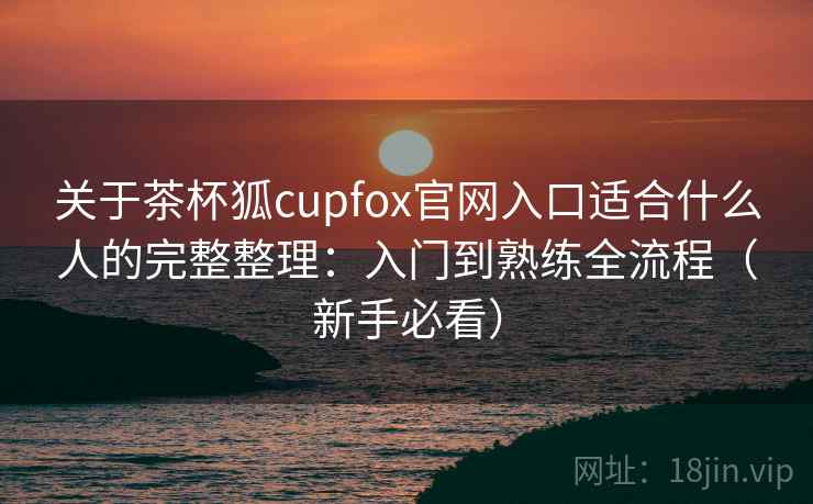 关于茶杯狐cupfox官网入口适合什么人的完整整理：入门到熟练全流程（新手必看）