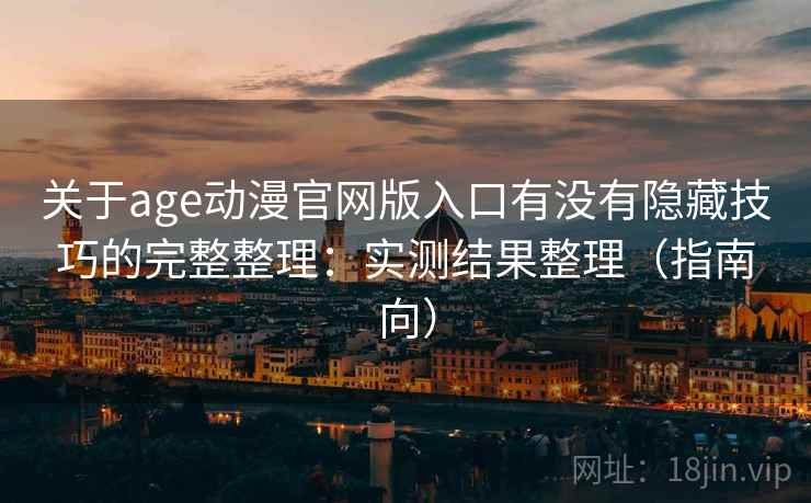 关于age动漫官网版入口有没有隐藏技巧的完整整理：实测结果整理（指南向）