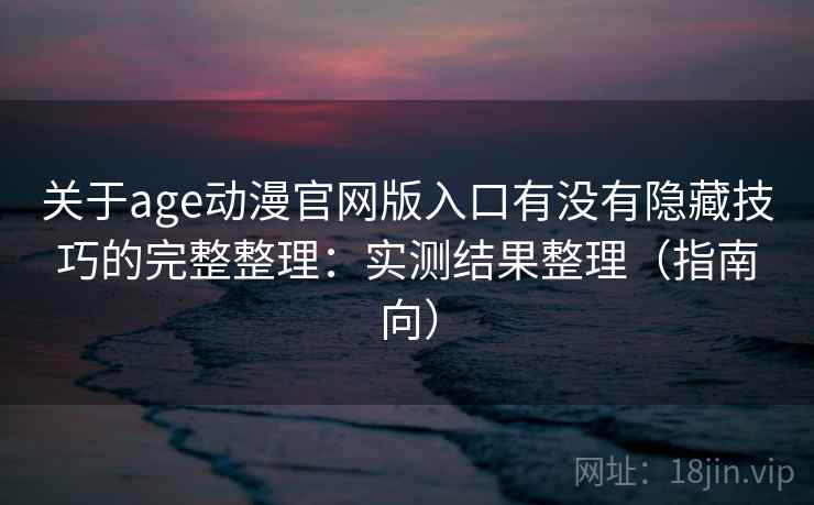 关于age动漫官网版入口有没有隐藏技巧的完整整理：实测结果整理（指南向）