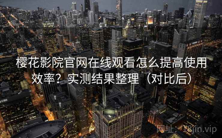 樱花影院官网在线观看怎么提高使用效率？实测结果整理（对比后）