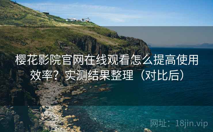 樱花影院官网在线观看怎么提高使用效率？实测结果整理（对比后）