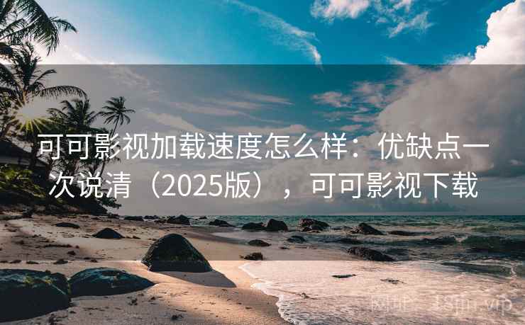 可可影视加载速度怎么样：优缺点一次说清（2025版），可可影视下载