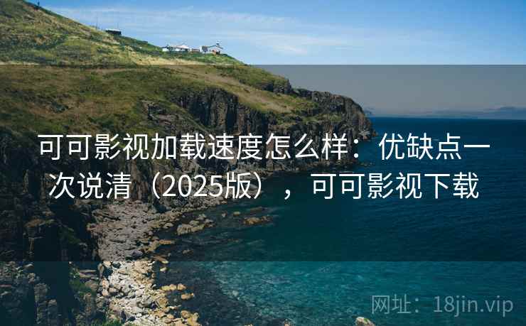 可可影视加载速度怎么样：优缺点一次说清（2025版），可可影视下载