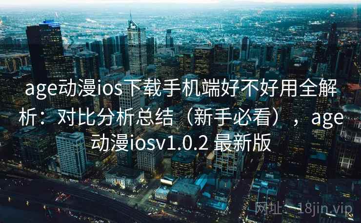 age动漫ios下载手机端好不好用全解析：对比分析总结（新手必看），age动漫iosv1.0.2 最新版