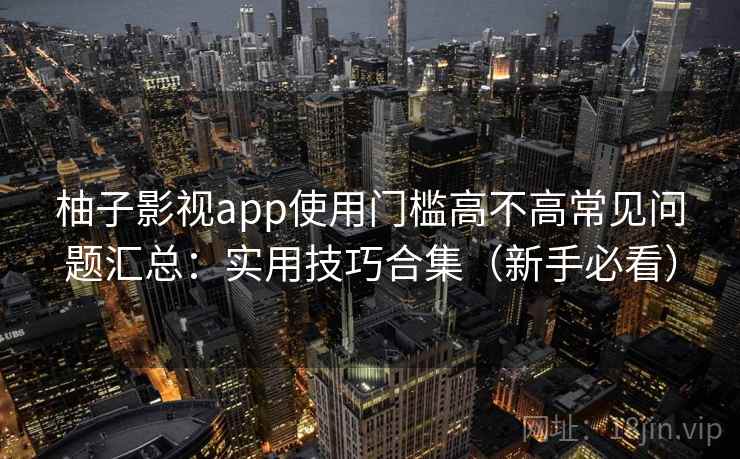 柚子影视app使用门槛高不高常见问题汇总：实用技巧合集（新手必看）