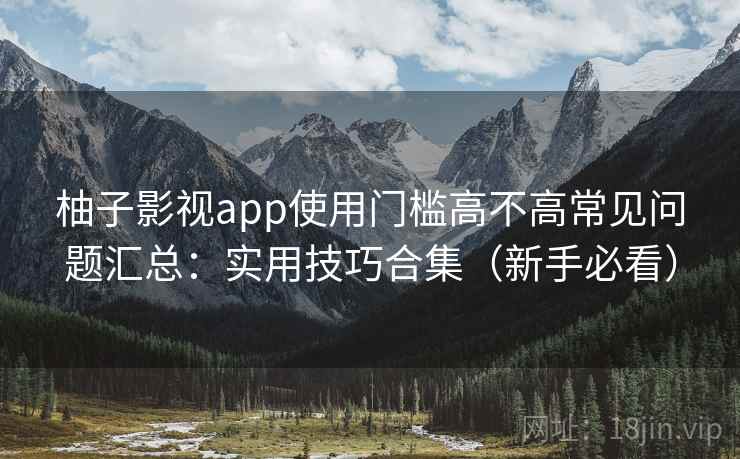 柚子影视app使用门槛高不高常见问题汇总：实用技巧合集（新手必看）