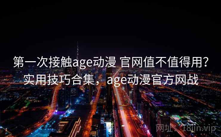 第一次接触age动漫 官网值不值得用？实用技巧合集，age动漫官方网战