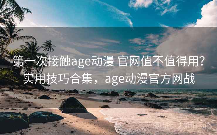 第一次接触age动漫 官网值不值得用？实用技巧合集，age动漫官方网战