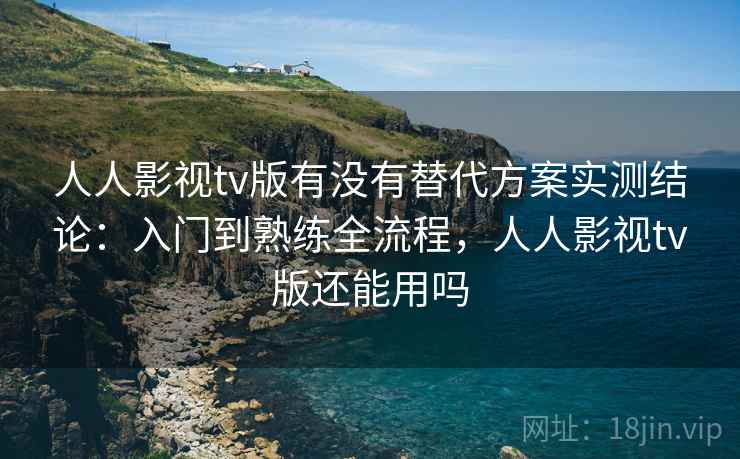 人人影视tv版有没有替代方案实测结论：入门到熟练全流程，人人影视tv版还能用吗