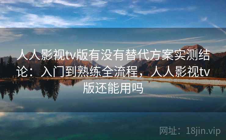 人人影视tv版有没有替代方案实测结论：入门到熟练全流程，人人影视tv版还能用吗