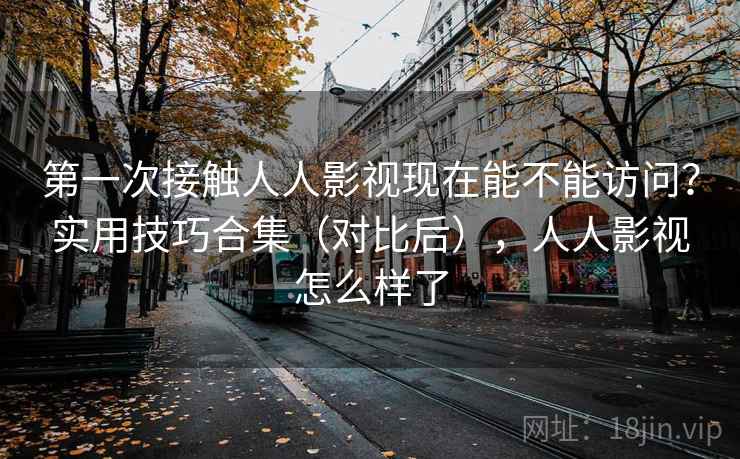 第一次接触人人影视现在能不能访问？实用技巧合集（对比后），人人影视怎么样了