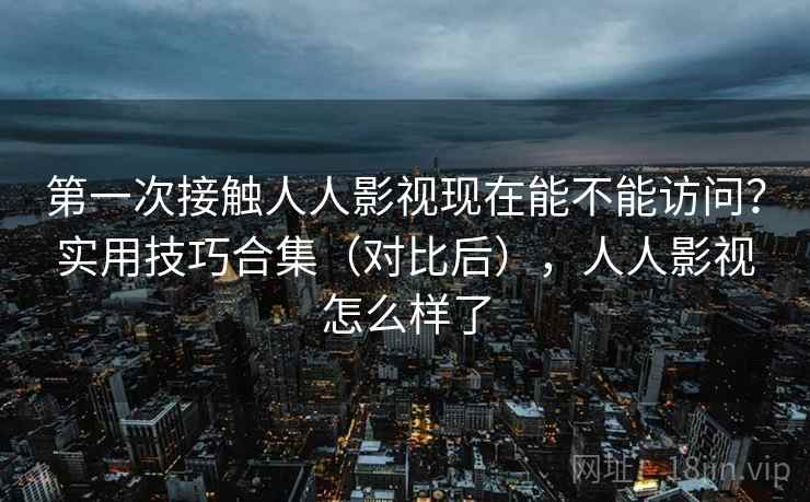 第一次接触人人影视现在能不能访问？实用技巧合集（对比后），人人影视怎么样了