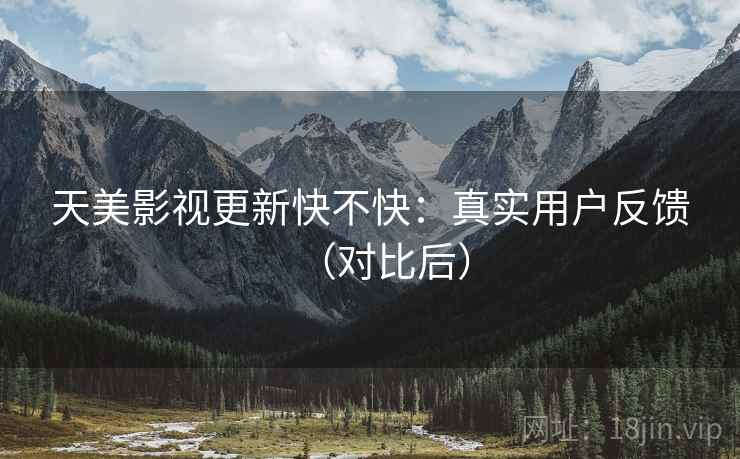天美影视更新快不快：真实用户反馈（对比后）