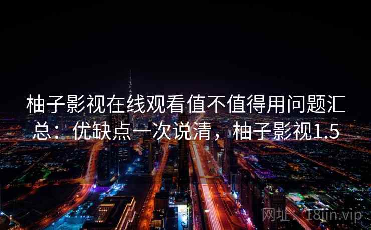 柚子影视在线观看值不值得用问题汇总：优缺点一次说清，柚子影视1.5