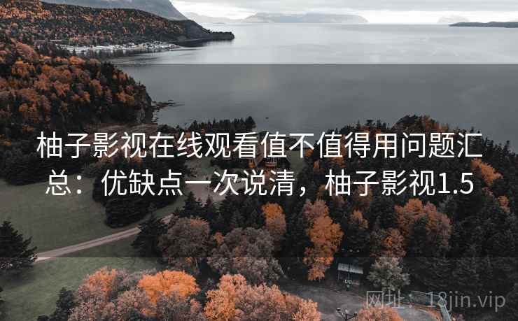 柚子影视在线观看值不值得用问题汇总：优缺点一次说清，柚子影视1.5