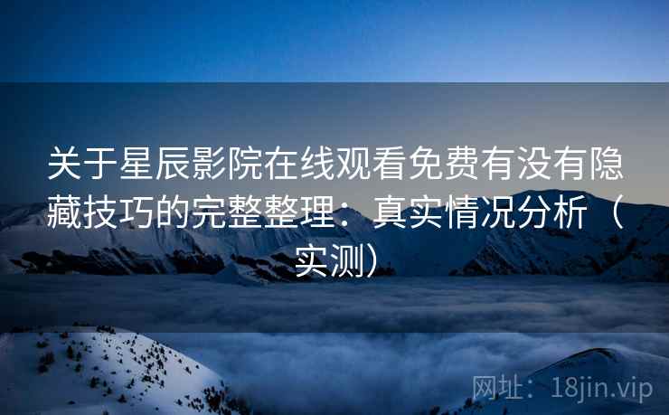 关于星辰影院在线观看免费有没有隐藏技巧的完整整理：真实情况分析（实测）