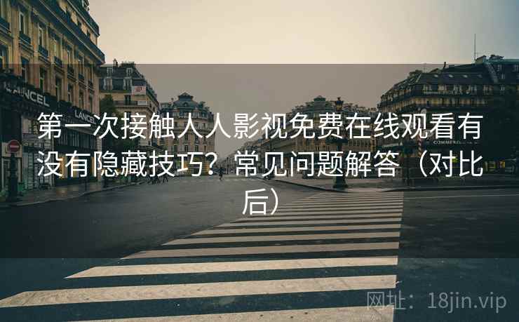 第一次接触人人影视免费在线观看有没有隐藏技巧？常见问题解答（对比后）