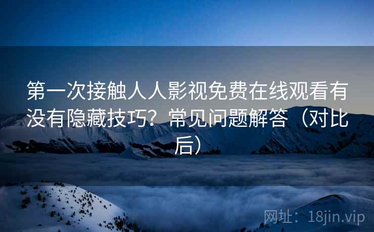 第一次接触人人影视免费在线观看有没有隐藏技巧？常见问题解答（对比后）