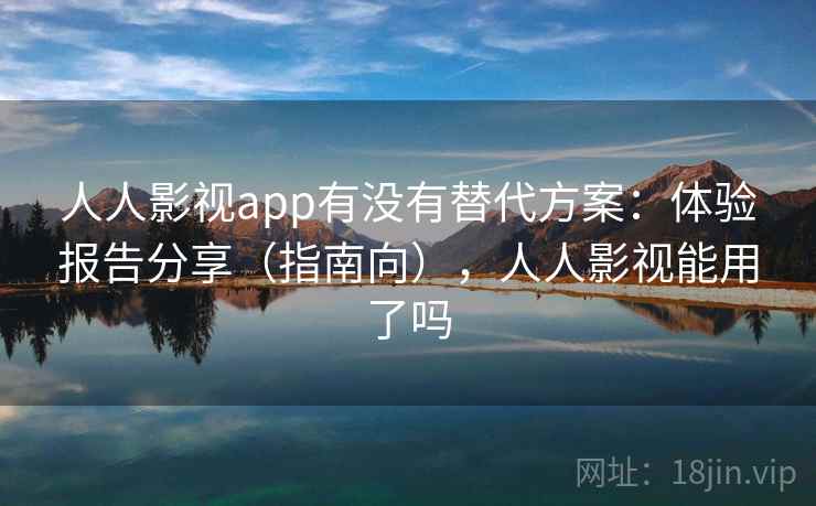 人人影视app有没有替代方案：体验报告分享（指南向），人人影视能用了吗