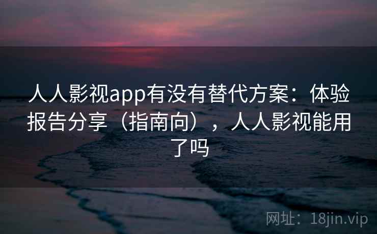 人人影视app有没有替代方案：体验报告分享（指南向），人人影视能用了吗