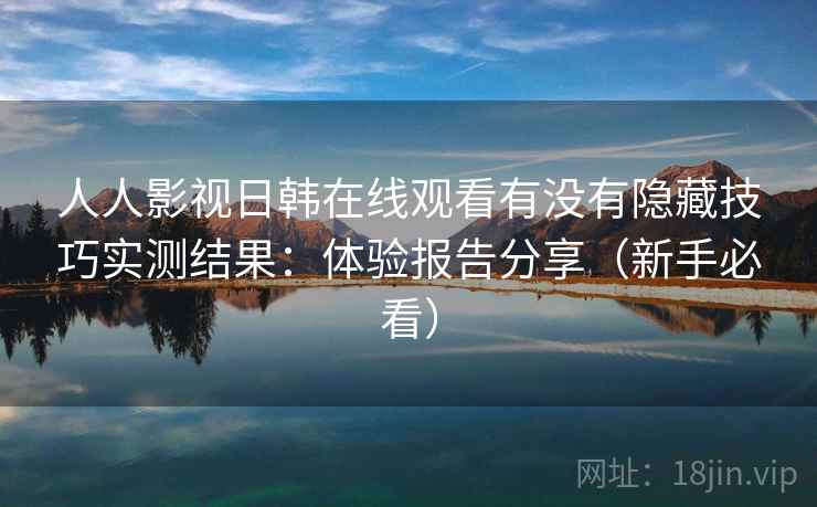 人人影视日韩在线观看有没有隐藏技巧实测结果：体验报告分享（新手必看）