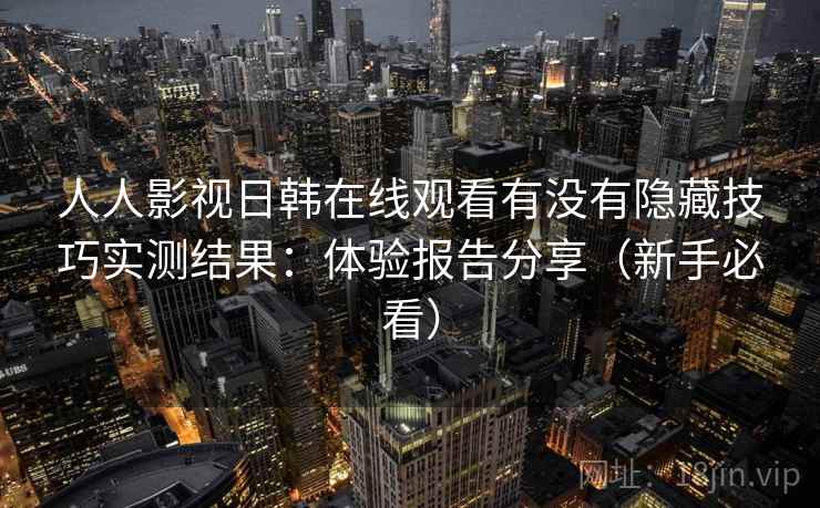人人影视日韩在线观看有没有隐藏技巧实测结果：体验报告分享（新手必看）