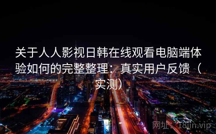 关于人人影视日韩在线观看电脑端体验如何的完整整理：真实用户反馈（实测）