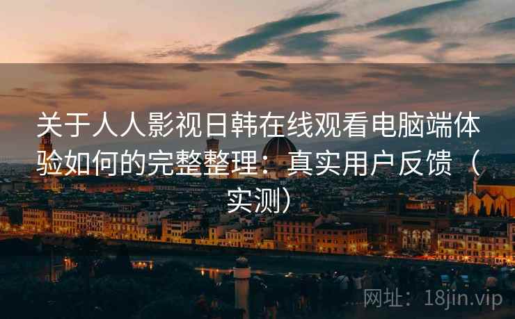 关于人人影视日韩在线观看电脑端体验如何的完整整理：真实用户反馈（实测）