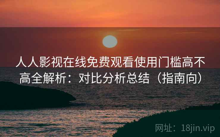 人人影视在线免费观看使用门槛高不高全解析：对比分析总结（指南向）