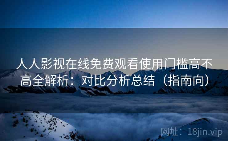 人人影视在线免费观看使用门槛高不高全解析：对比分析总结（指南向）
