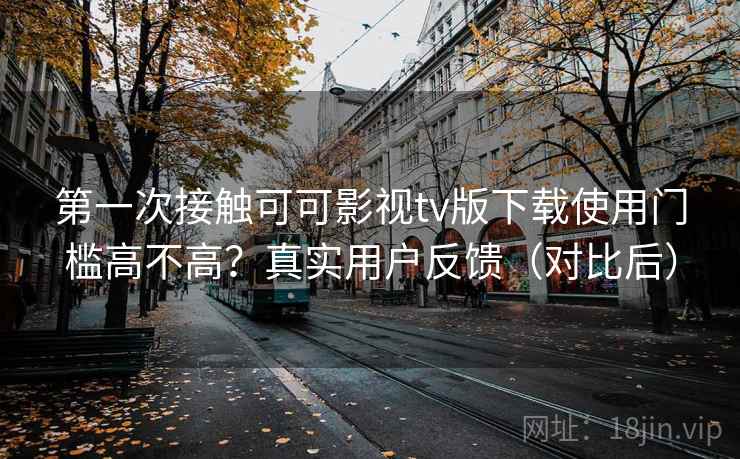 第一次接触可可影视tv版下载使用门槛高不高？真实用户反馈（对比后）